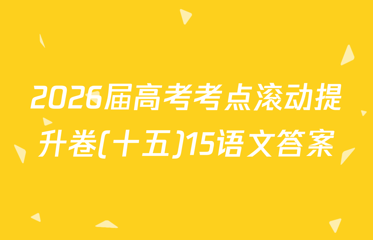 2026届高考考点滚动提升卷(十五)15语文答案