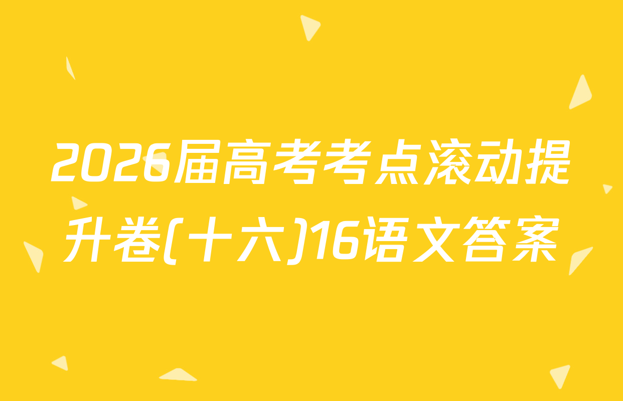 2026届高考考点滚动提升卷(十六)16语文答案
