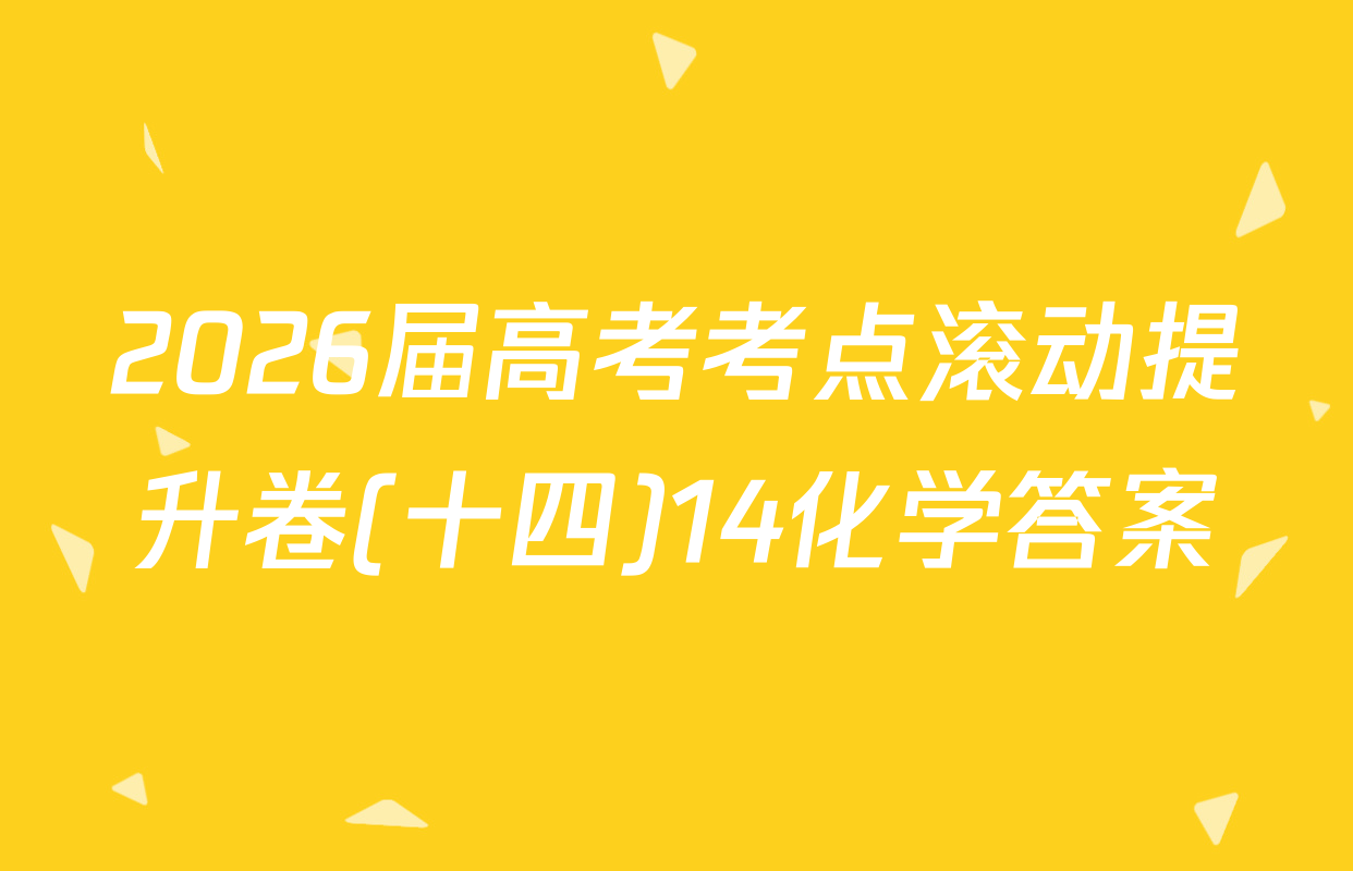 2026届高考考点滚动提升卷(十四)14化学答案