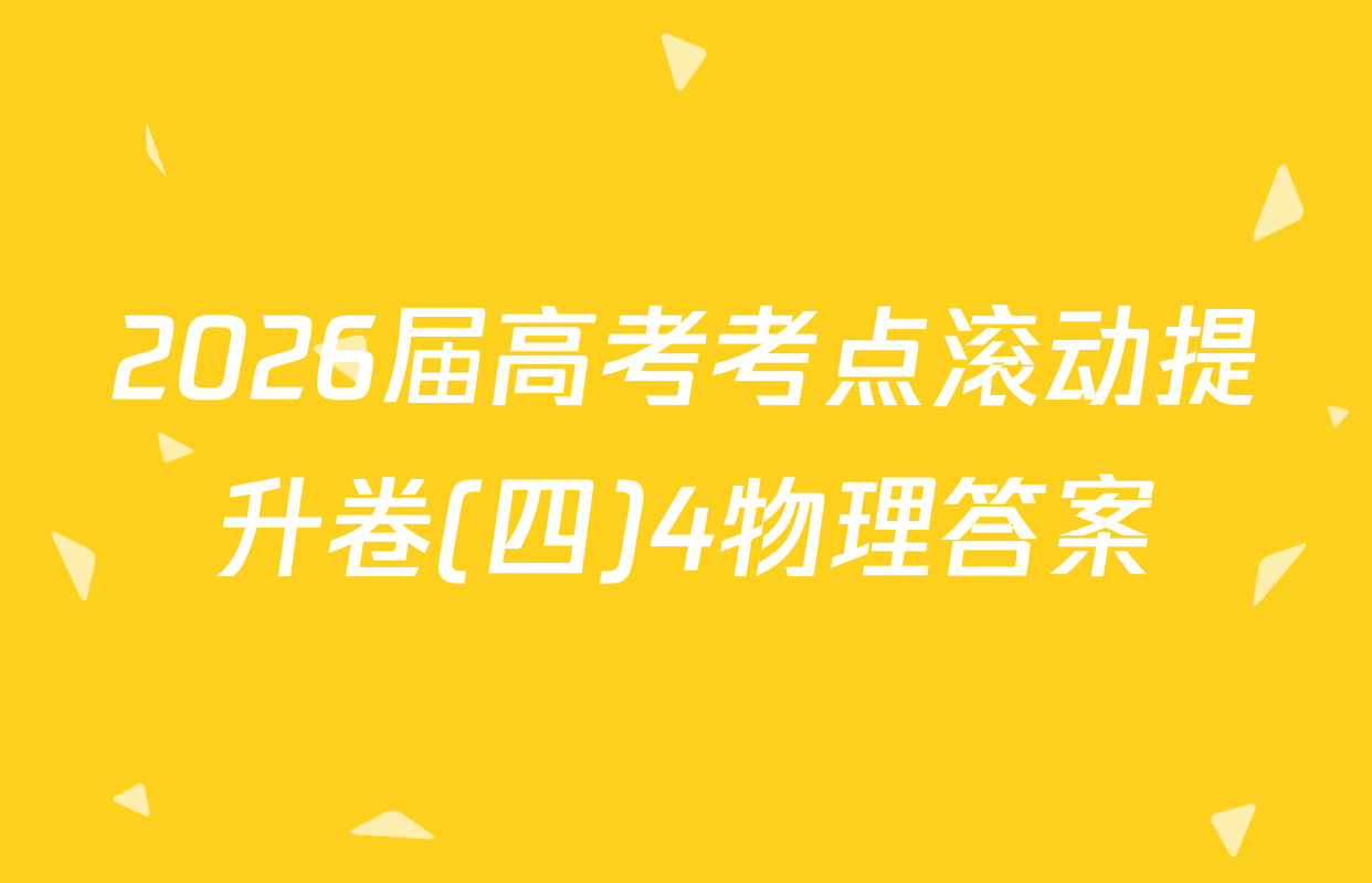2026届高考考点滚动提升卷(四)4物理答案