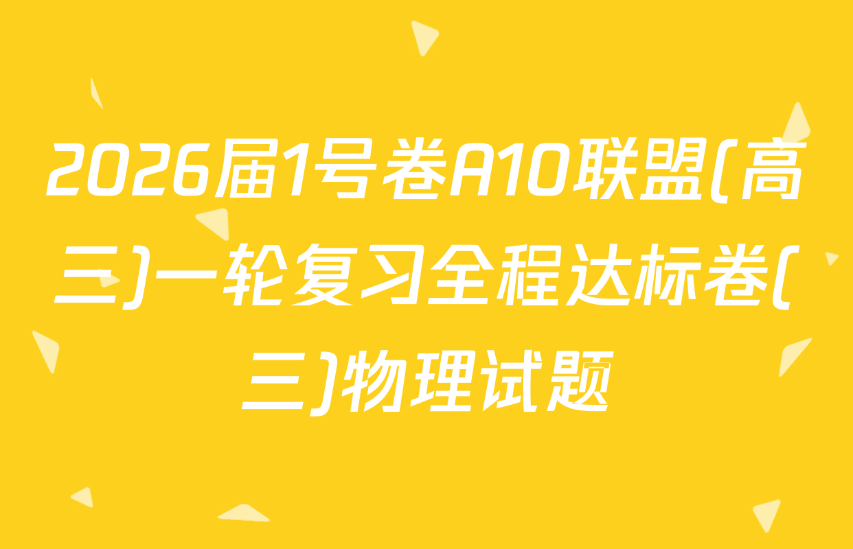 2026届1号卷A10联盟(高三)一轮复习全程达标卷(三)物理试题