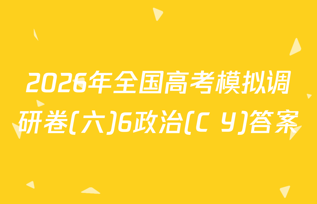 2026年全国高考模拟调研卷(六)6政治(C Y)答案