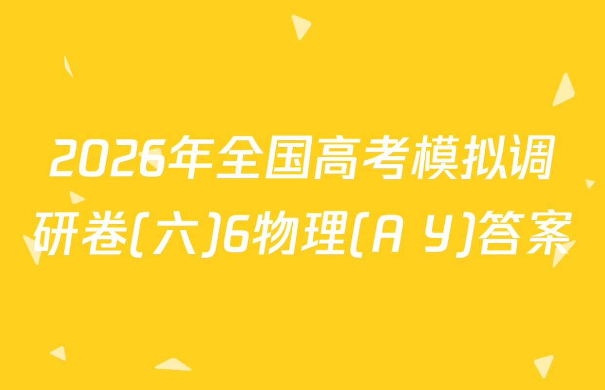 2026年全国高考模拟调研卷(六)6物理(A Y)答案