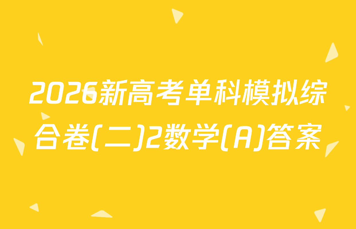 2026新高考单科模拟综合卷(二)2数学(A)答案