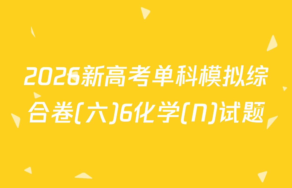 2026新高考单科模拟综合卷(六)6化学(N)试题