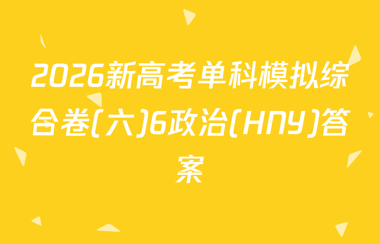 2026新高考单科模拟综合卷(六)6政治(HNY)答案