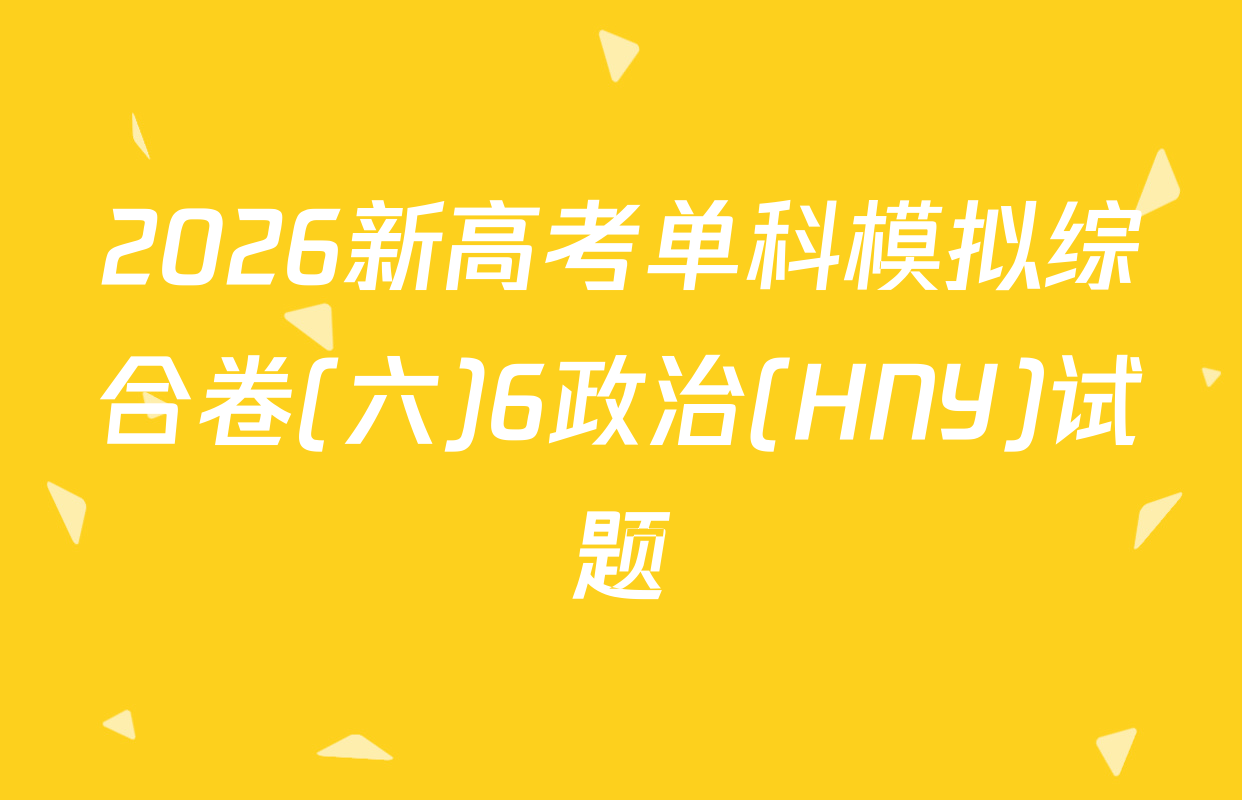 2026新高考单科模拟综合卷(六)6政治(HNY)试题
