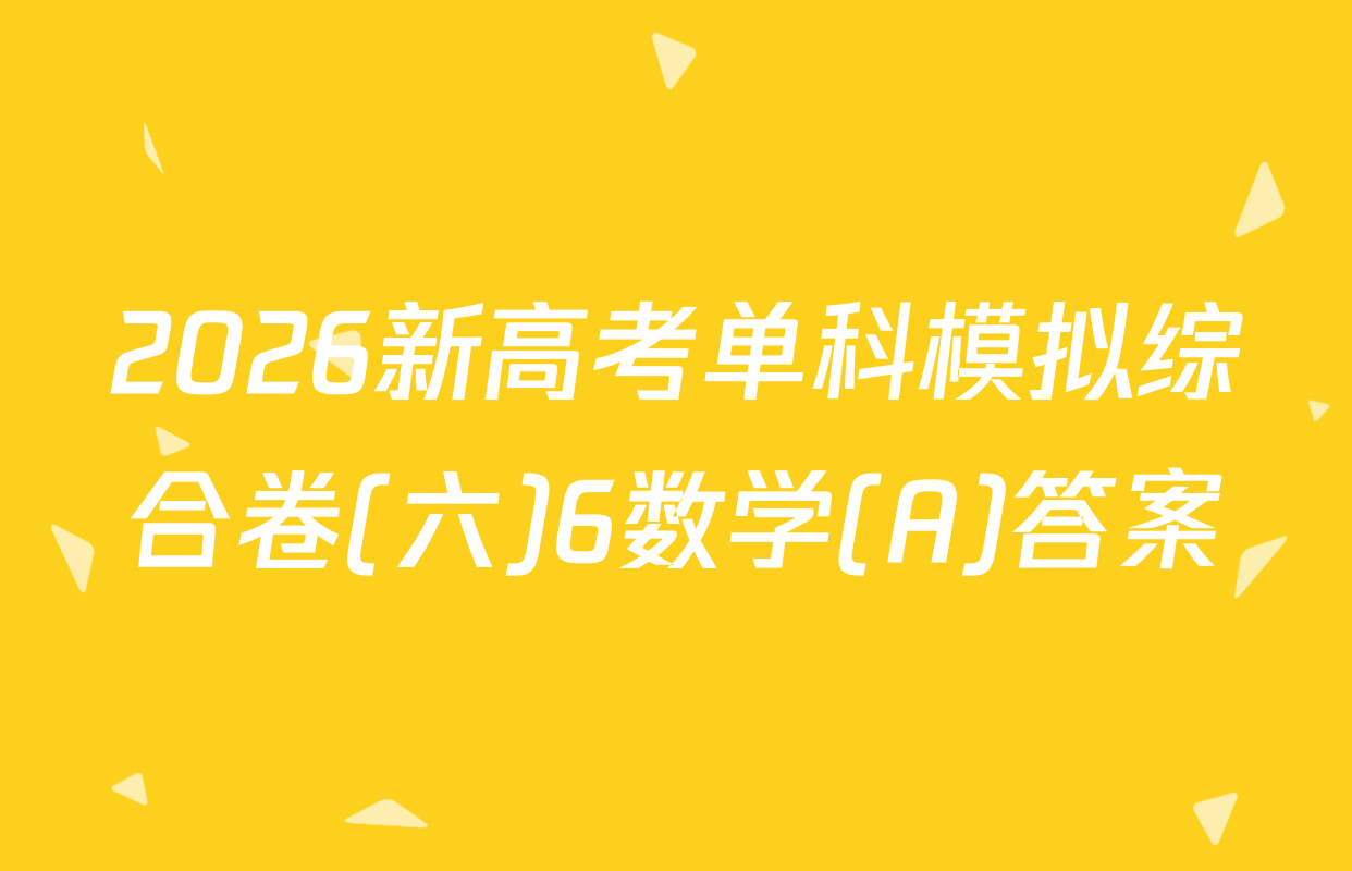 2026新高考单科模拟综合卷(六)6数学(A)答案