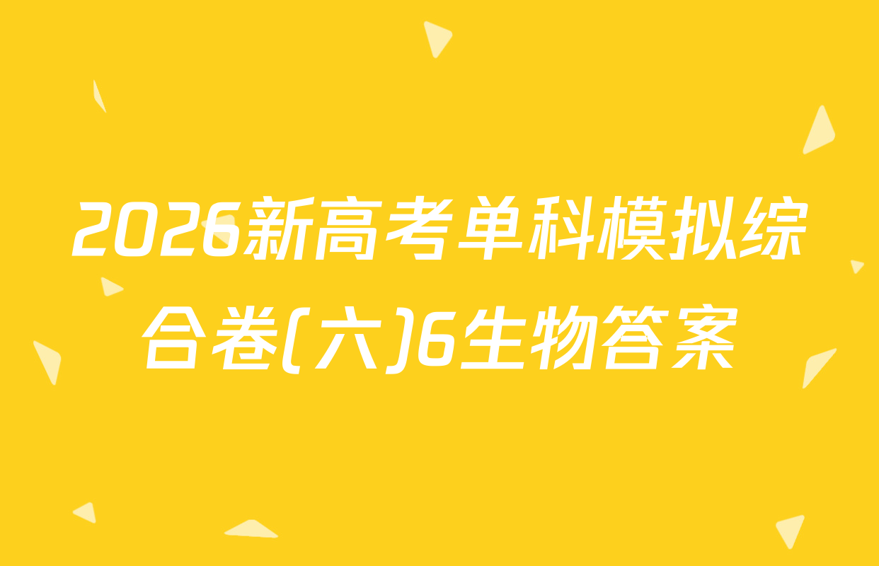2026新高考单科模拟综合卷(六)6生物答案