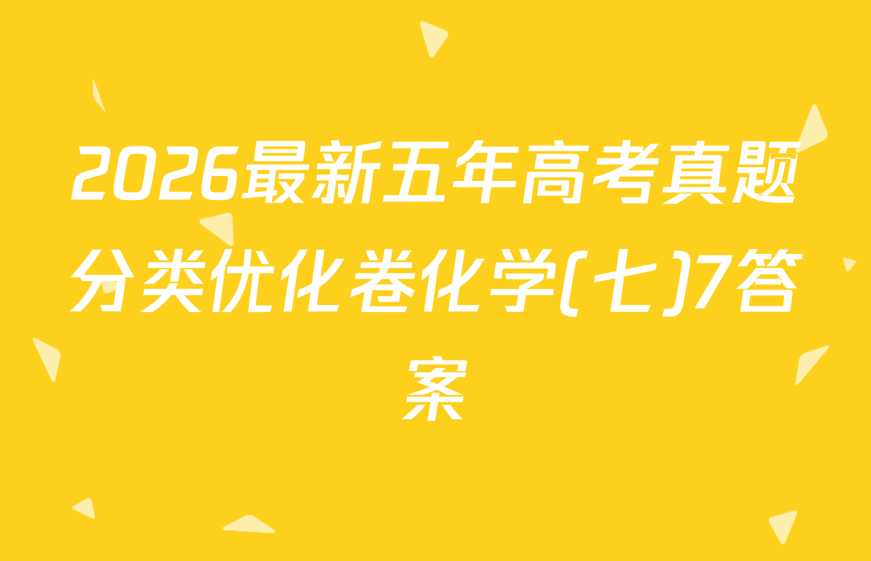 2026最新五年高考真题分类优化卷化学(七)7答案