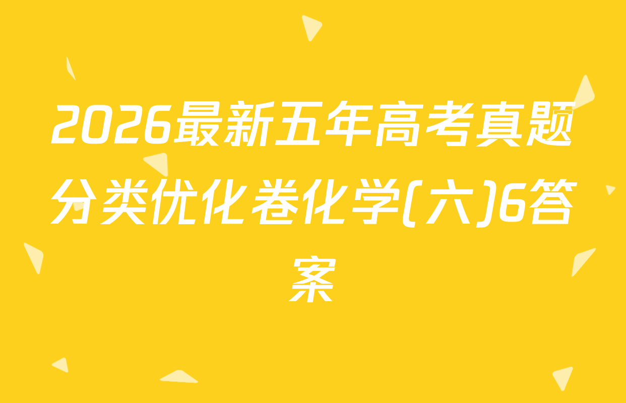 2026最新五年高考真题分类优化卷化学(六)6答案
