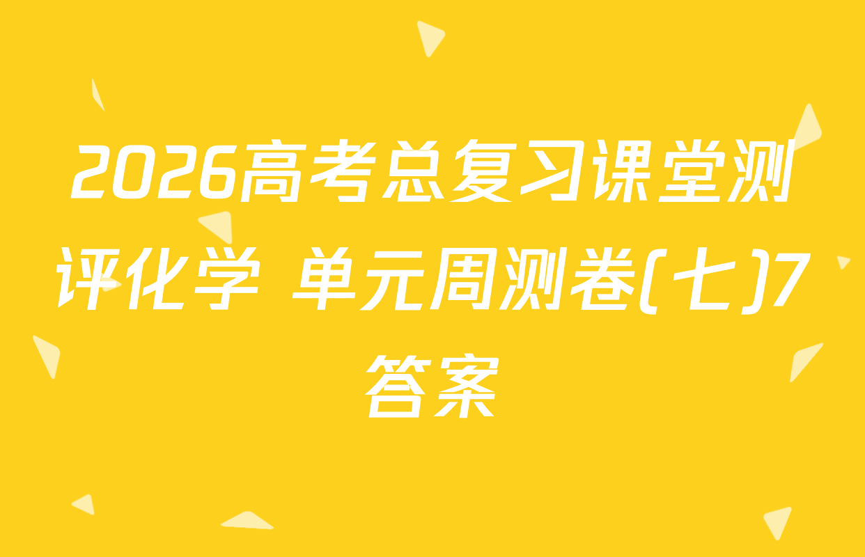 2026高考总复习课堂测评化学 单元周测卷(七)7答案