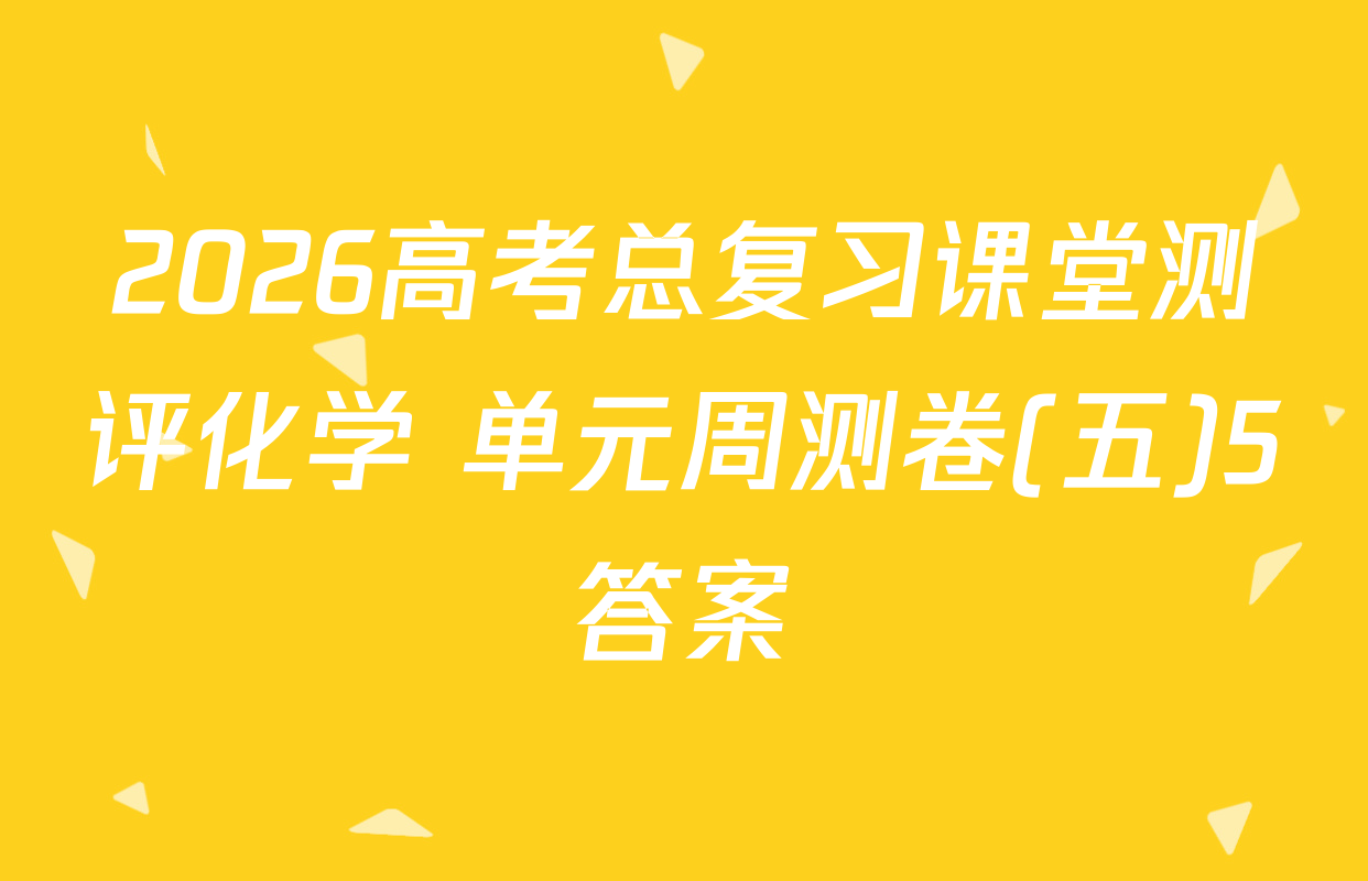2026高考总复习课堂测评化学 单元周测卷(五)5答案