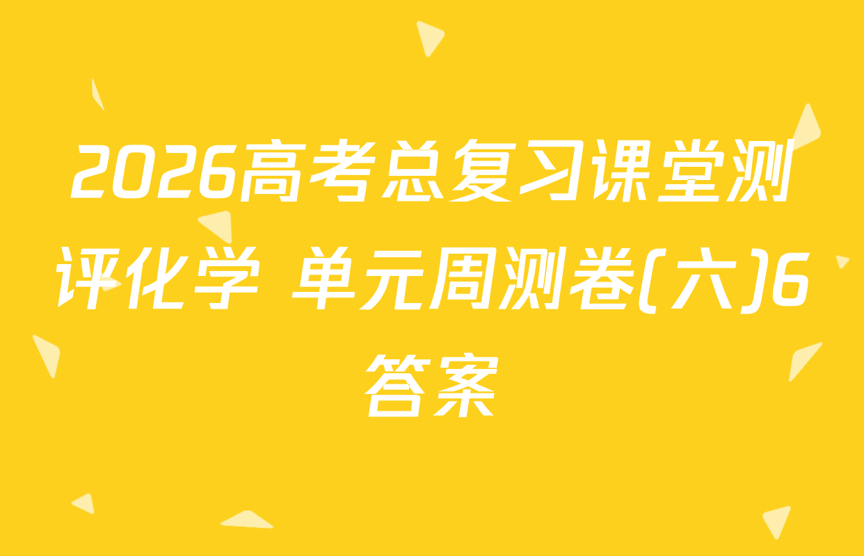 2026高考总复习课堂测评化学 单元周测卷(六)6答案