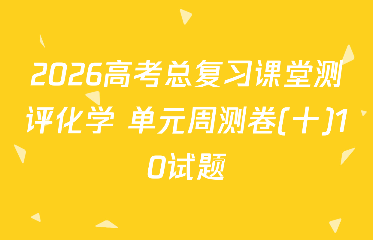 2026高考总复习课堂测评化学 单元周测卷(十)10试题