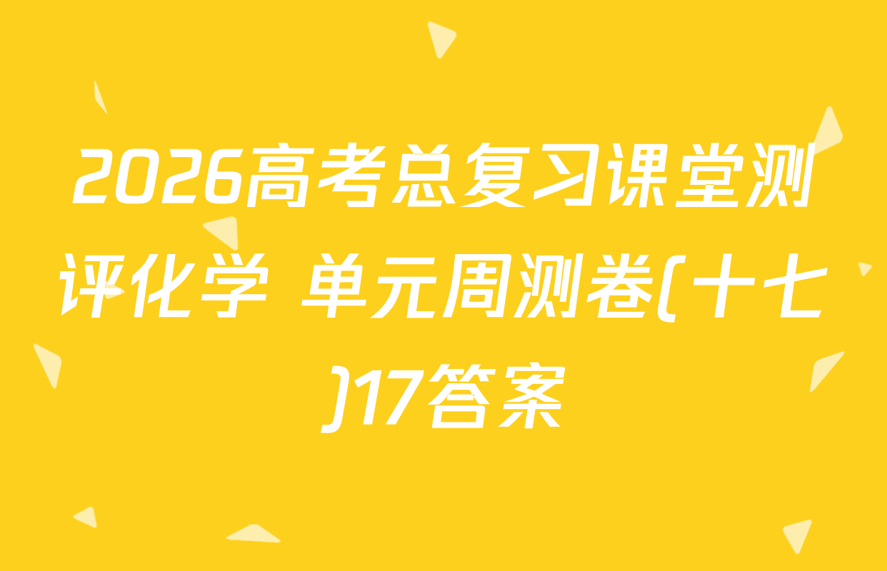 2026高考总复习课堂测评化学 单元周测卷(十七)17答案