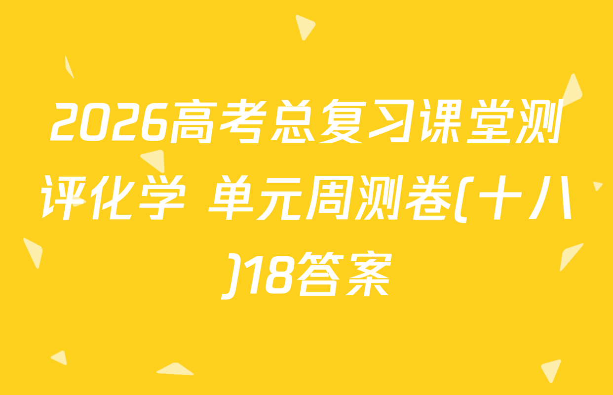 2026高考总复习课堂测评化学 单元周测卷(十八)18答案