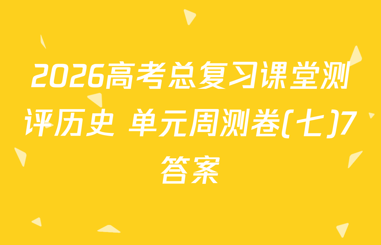 2026高考总复习课堂测评历史 单元周测卷(七)7答案