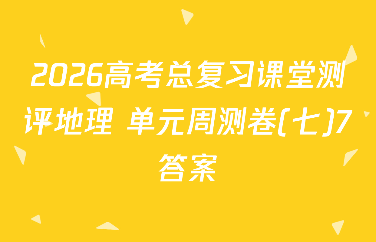 2026高考总复习课堂测评地理 单元周测卷(七)7答案
