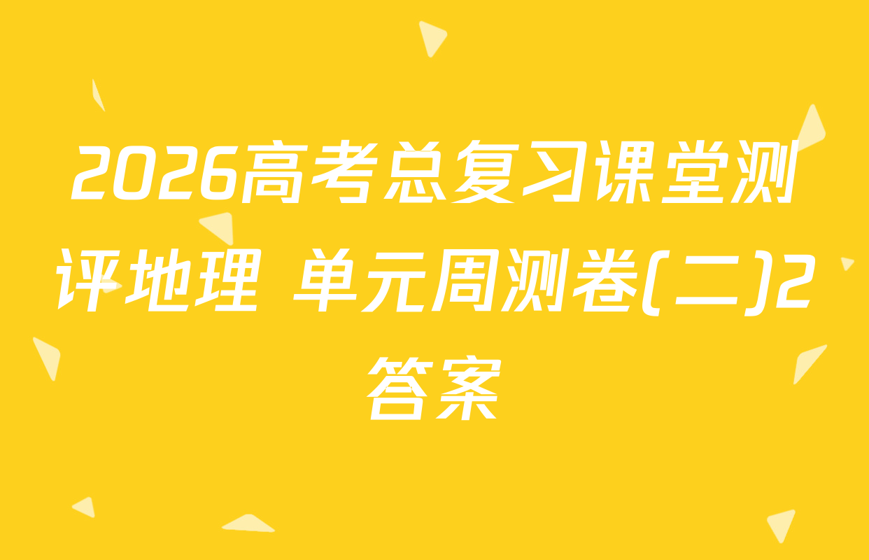 2026高考总复习课堂测评地理 单元周测卷(二)2答案