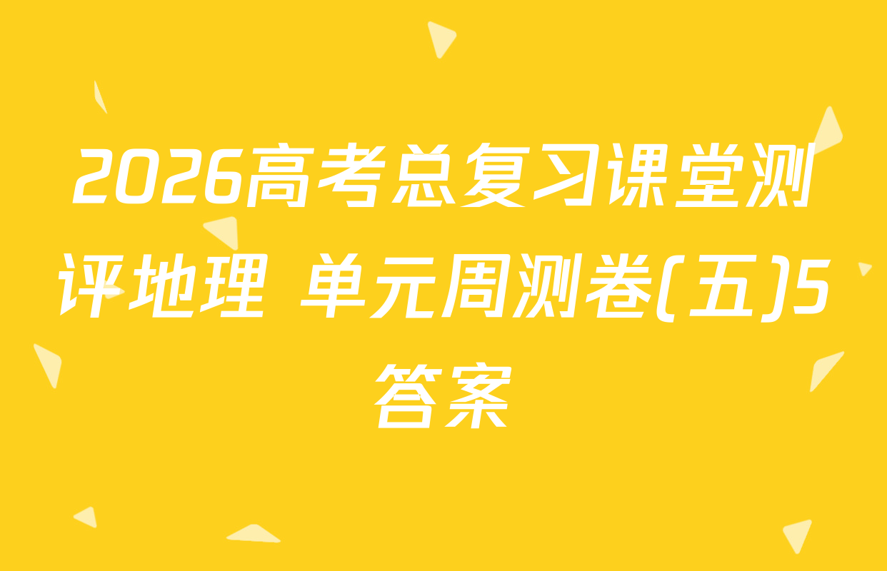 2026高考总复习课堂测评地理 单元周测卷(五)5答案
