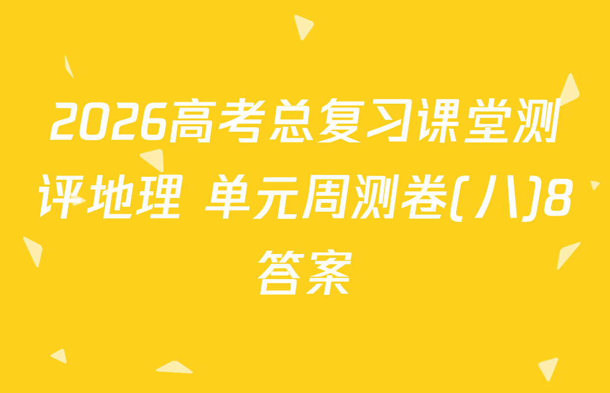 2026高考总复习课堂测评地理 单元周测卷(八)8答案