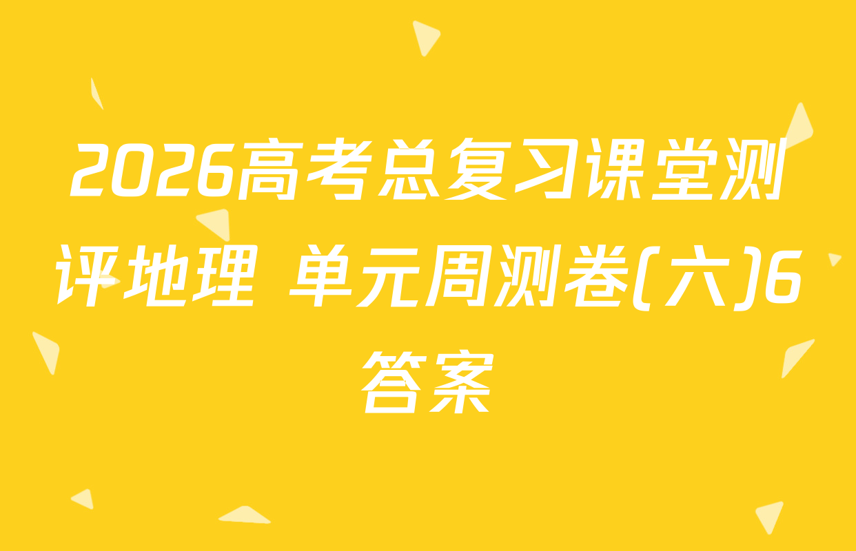 2026高考总复习课堂测评地理 单元周测卷(六)6答案