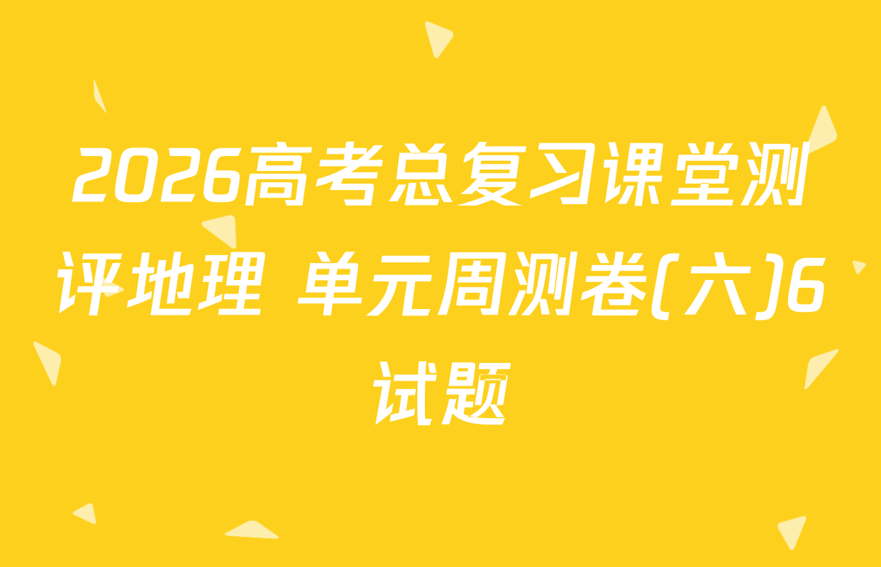 2026高考总复习课堂测评地理 单元周测卷(六)6试题