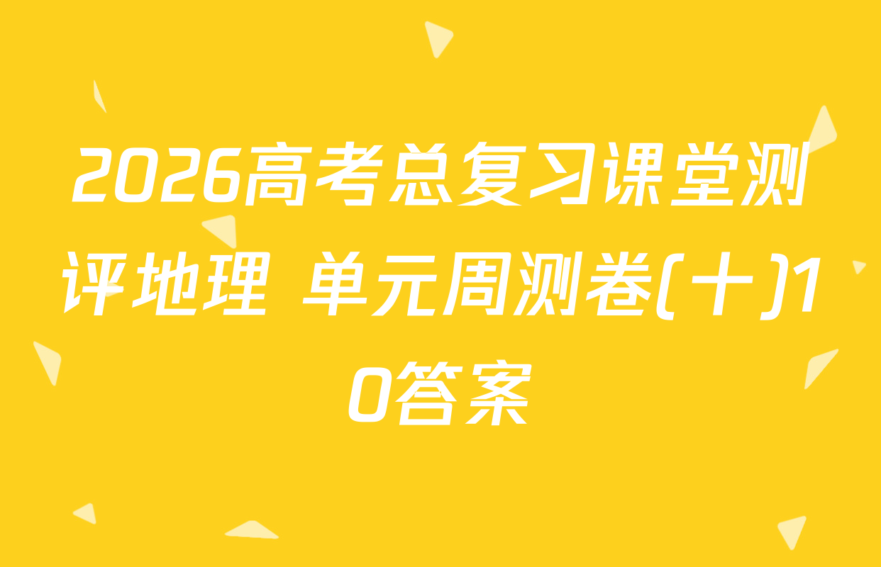 2026高考总复习课堂测评地理 单元周测卷(十)10答案