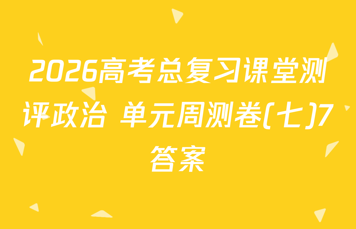 2026高考总复习课堂测评政治 单元周测卷(七)7答案