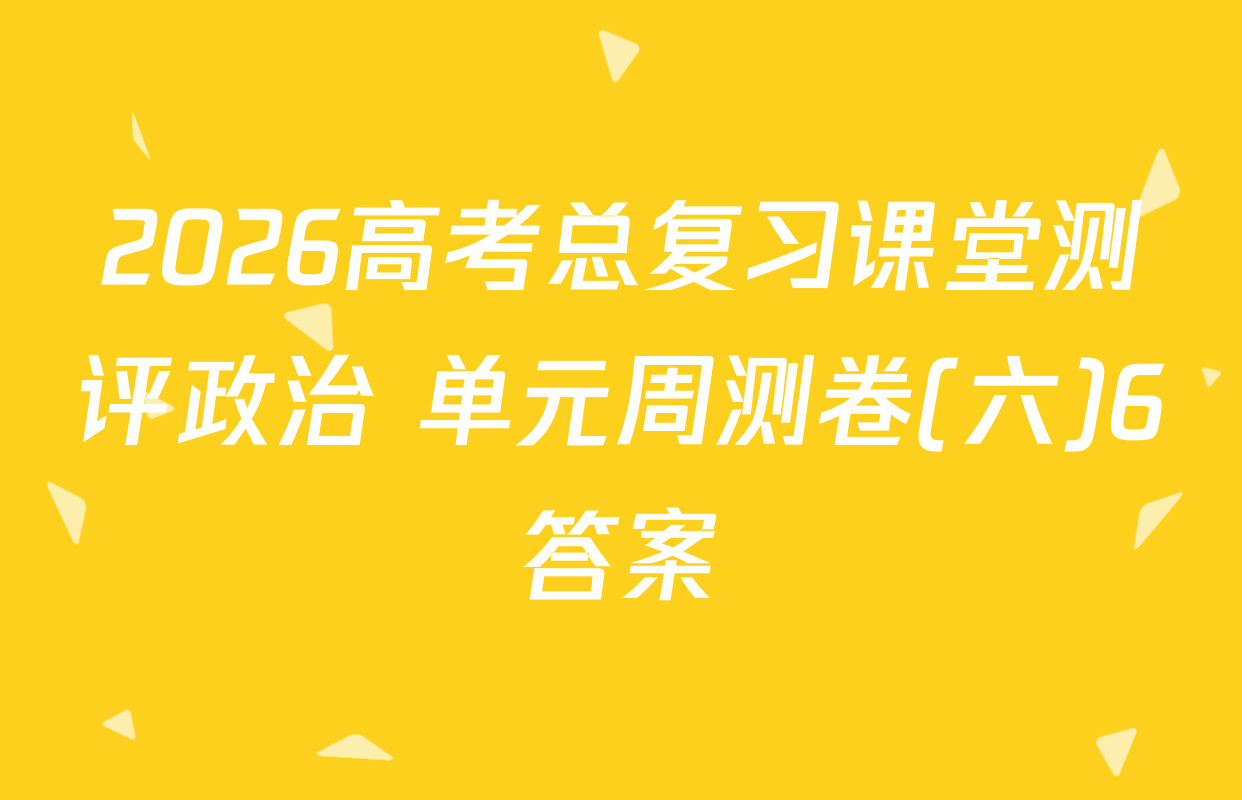 2026高考总复习课堂测评政治 单元周测卷(六)6答案