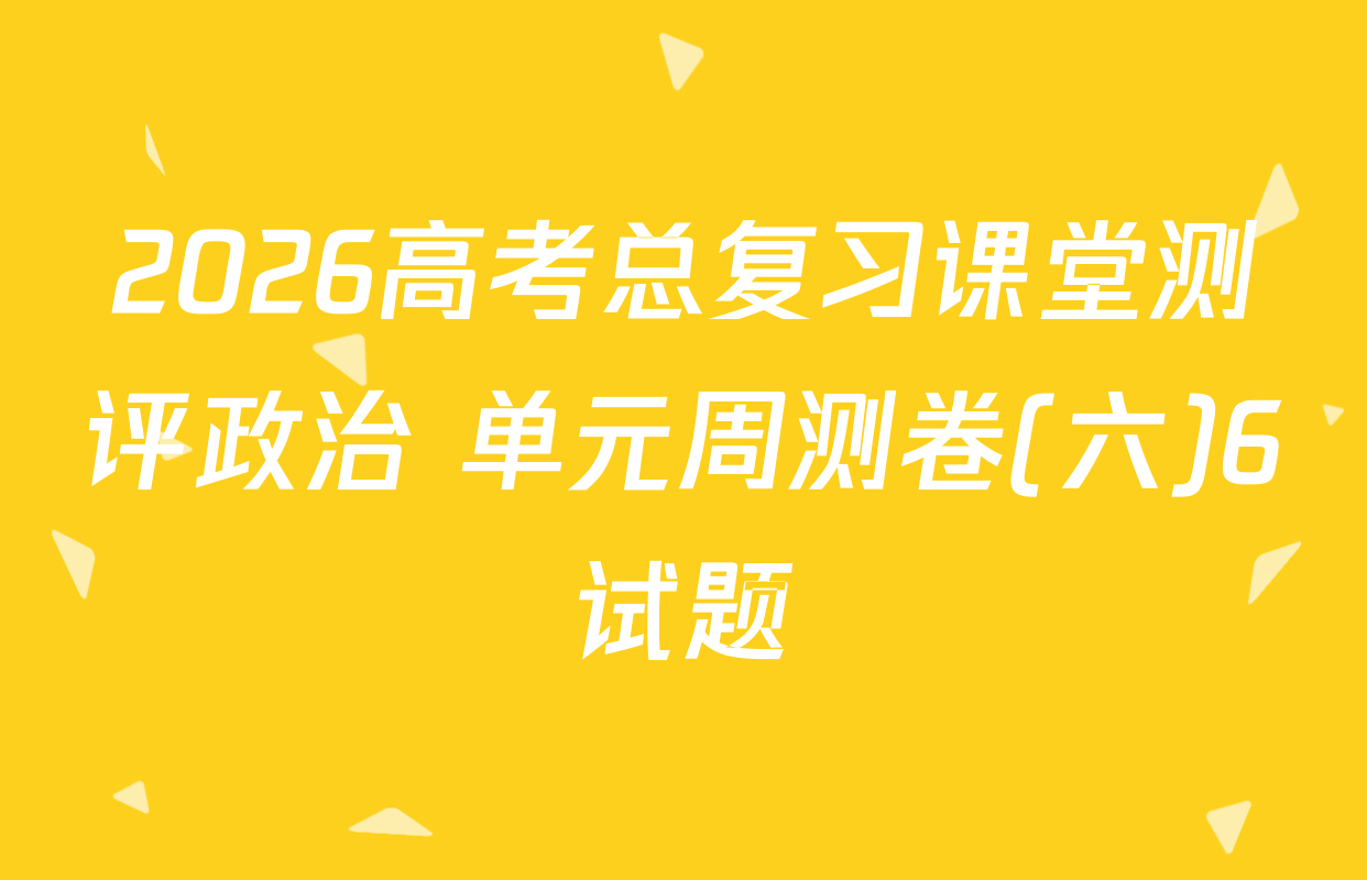 2026高考总复习课堂测评政治 单元周测卷(六)6试题