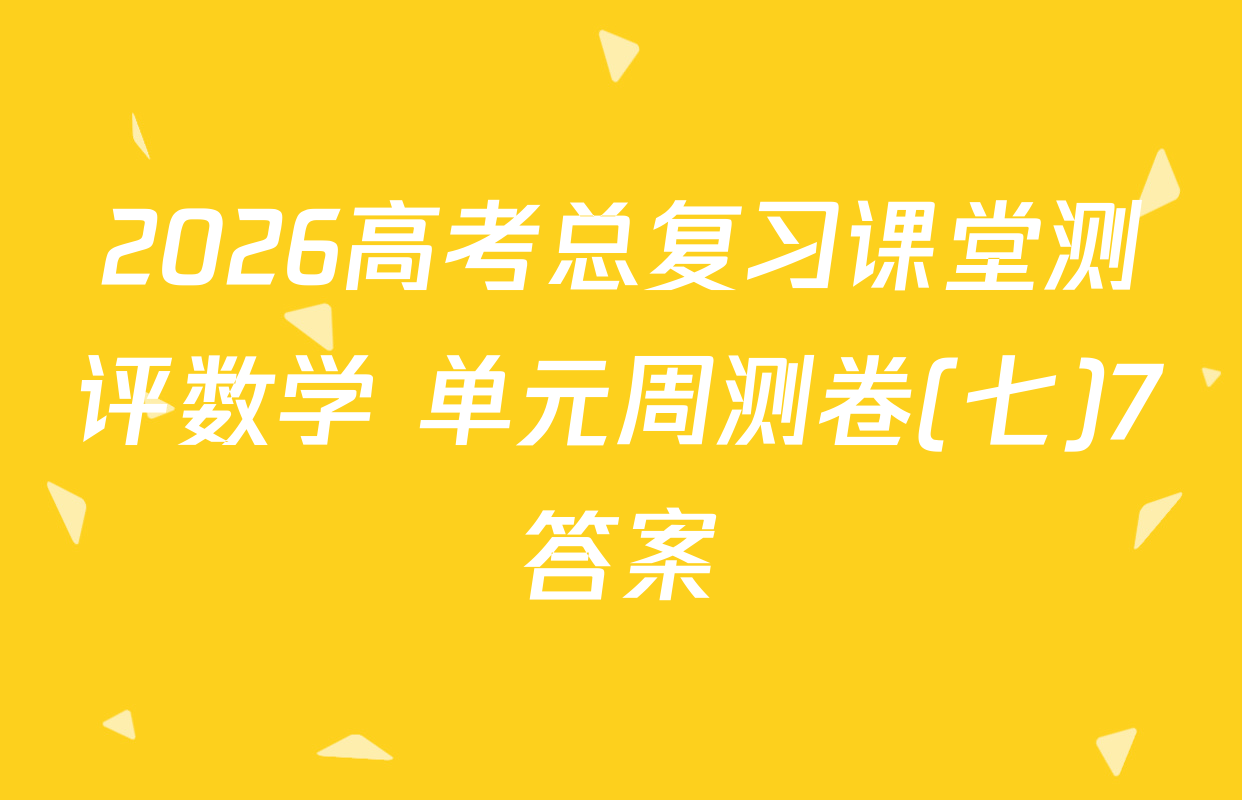 2026高考总复习课堂测评数学 单元周测卷(七)7答案