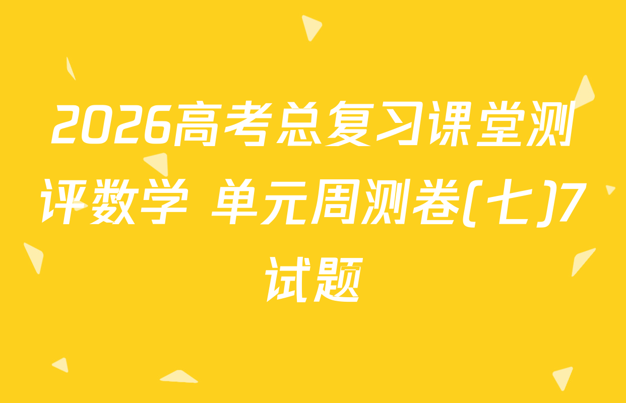2026高考总复习课堂测评数学 单元周测卷(七)7试题
