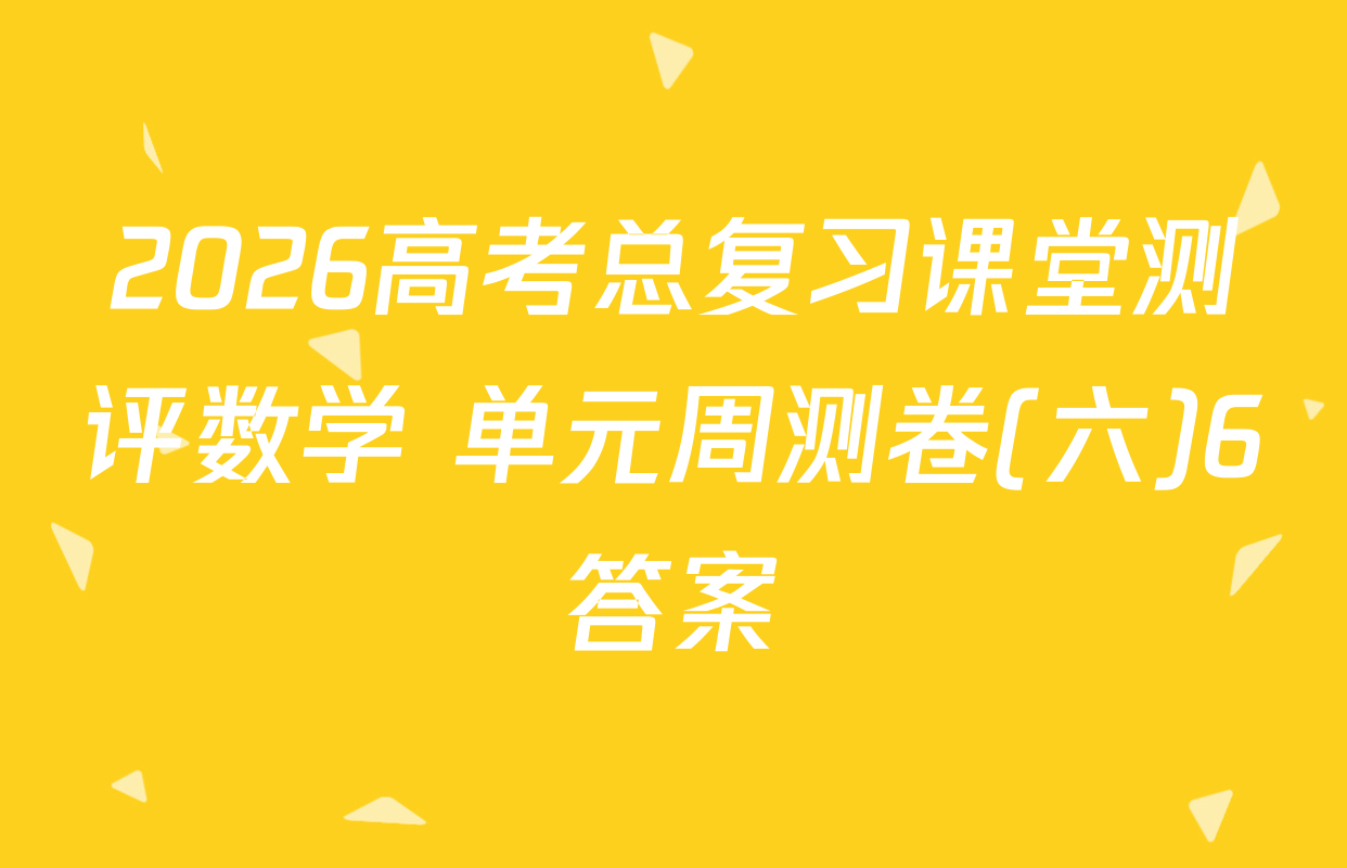 2026高考总复习课堂测评数学 单元周测卷(六)6答案