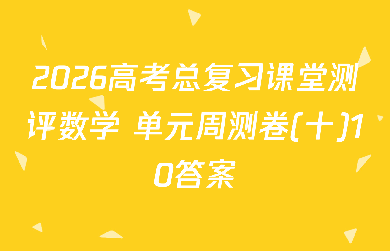 2026高考总复习课堂测评数学 单元周测卷(十)10答案