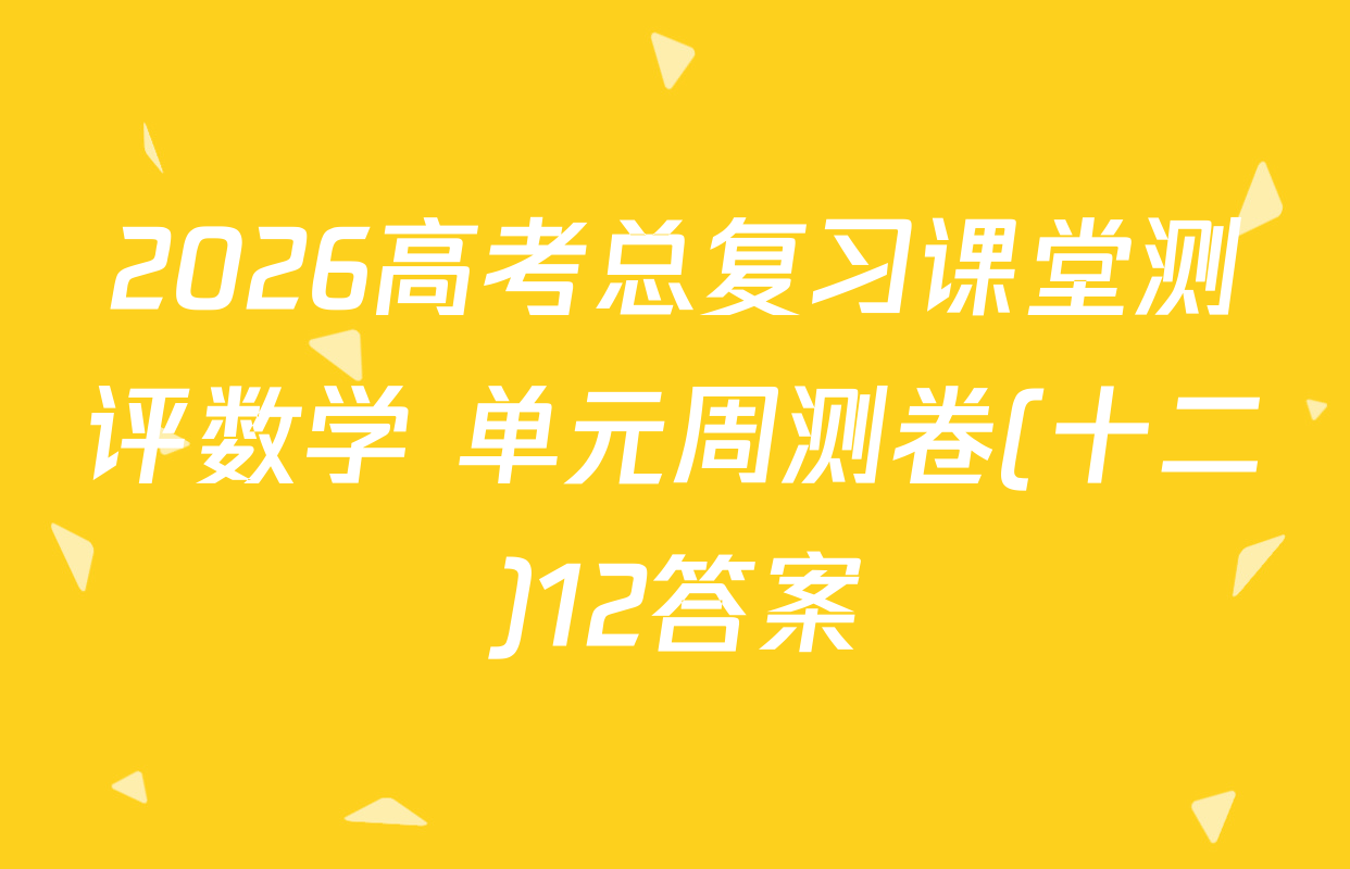 2026高考总复习课堂测评数学 单元周测卷(十二)12答案