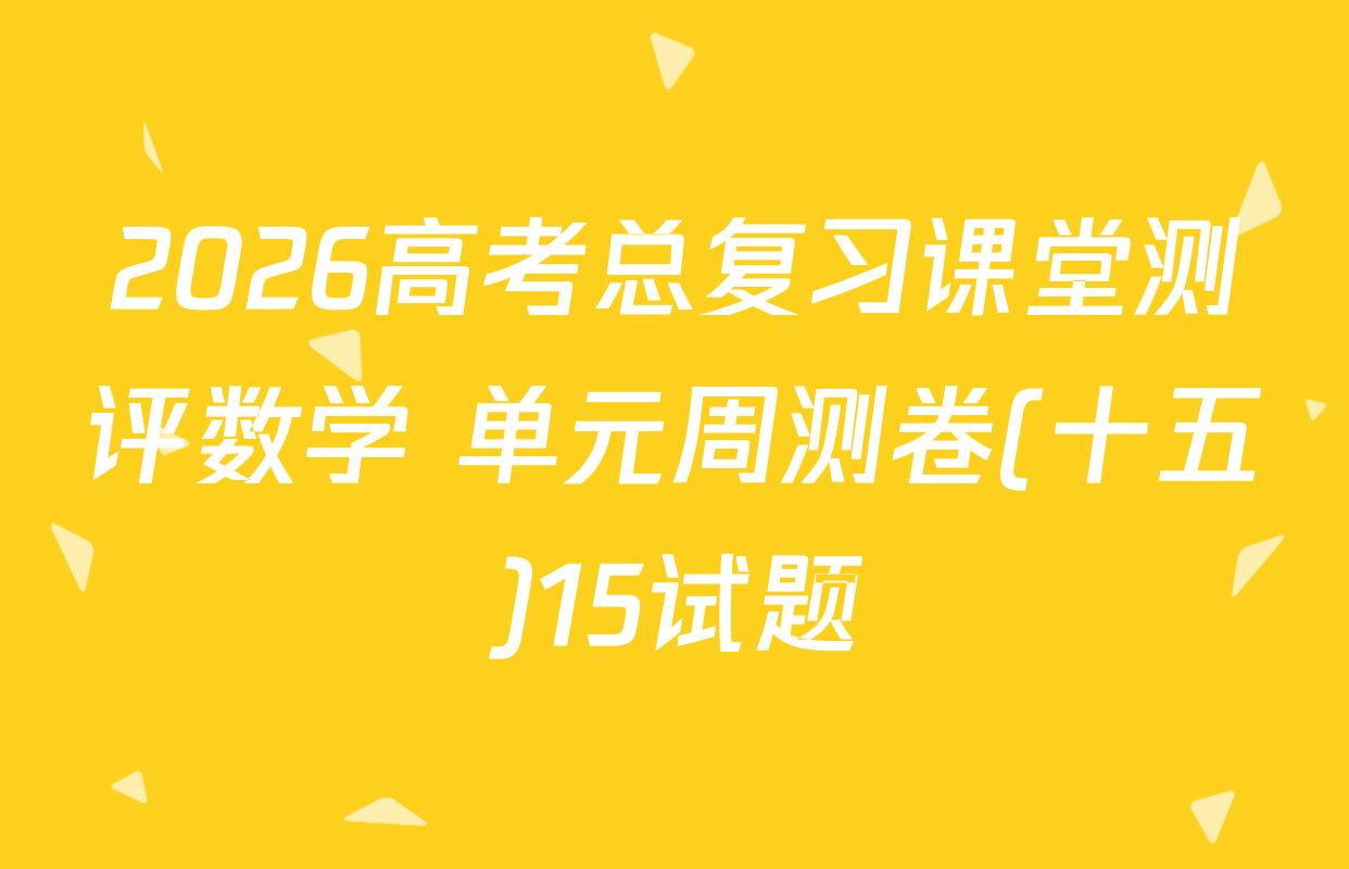 2026高考总复习课堂测评数学 单元周测卷(十五)15试题