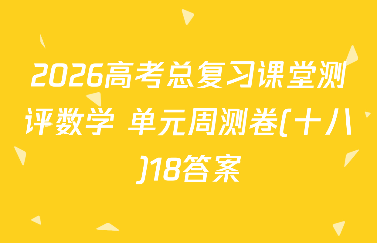 2026高考总复习课堂测评数学 单元周测卷(十八)18答案