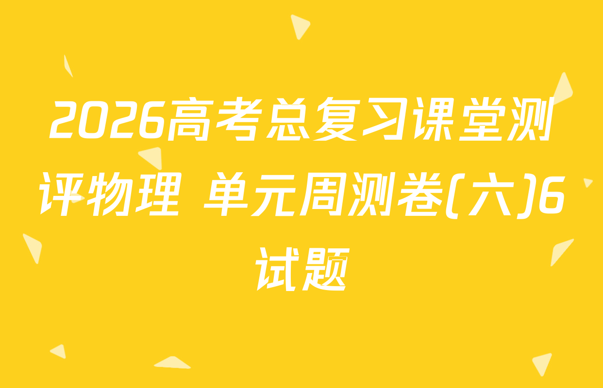 2026高考总复习课堂测评物理 单元周测卷(六)6试题