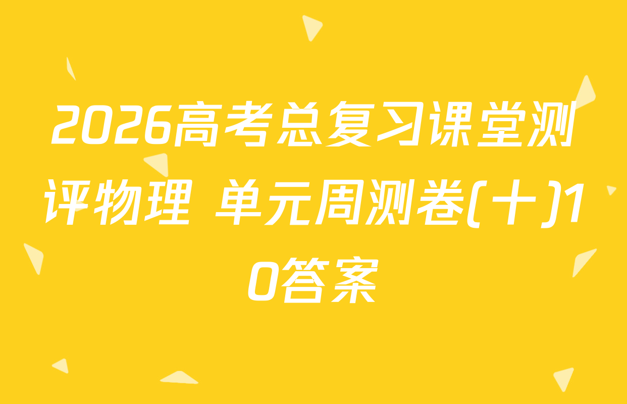2026高考总复习课堂测评物理 单元周测卷(十)10答案
