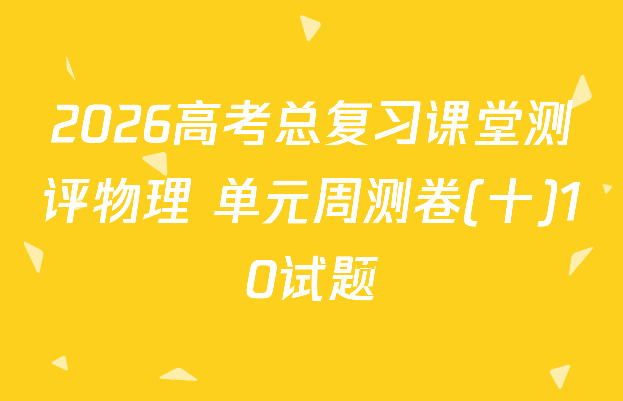 2026高考总复习课堂测评物理 单元周测卷(十)10试题