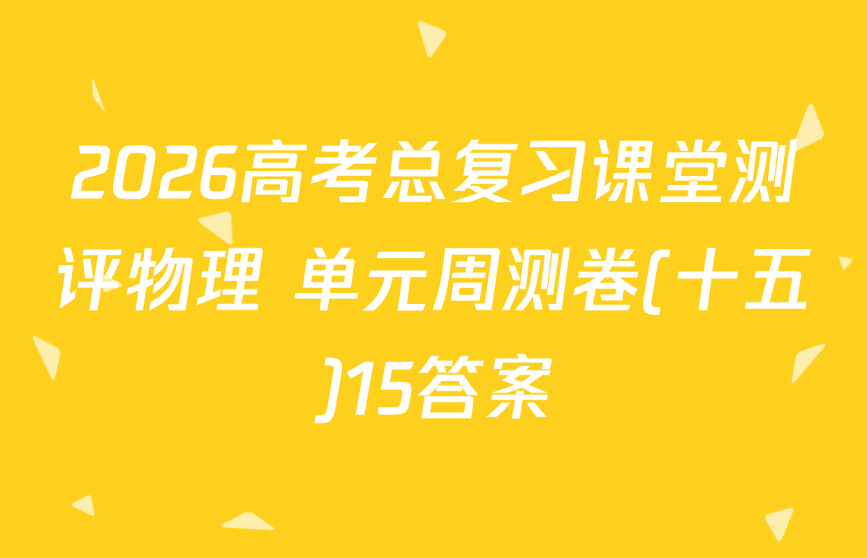 2026高考总复习课堂测评物理 单元周测卷(十五)15答案