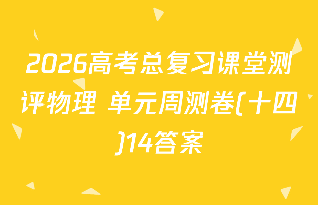 2026高考总复习课堂测评物理 单元周测卷(十四)14答案