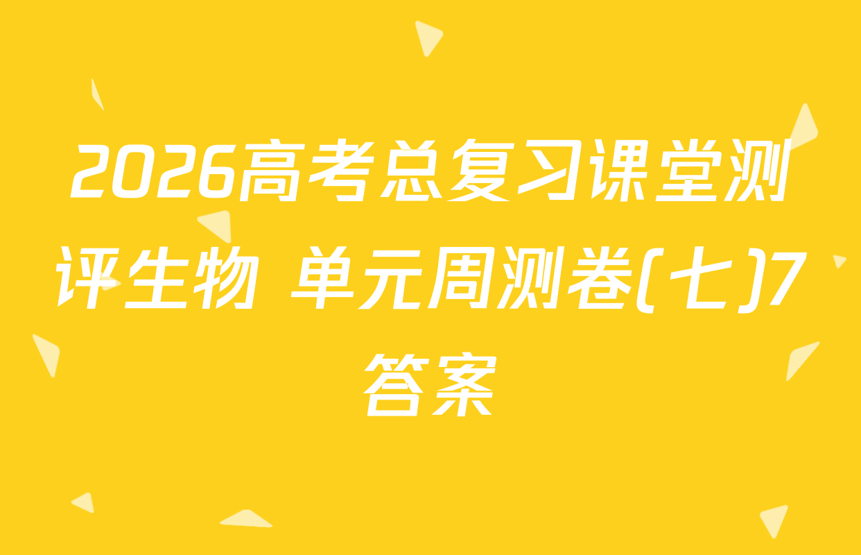 2026高考总复习课堂测评生物 单元周测卷(七)7答案