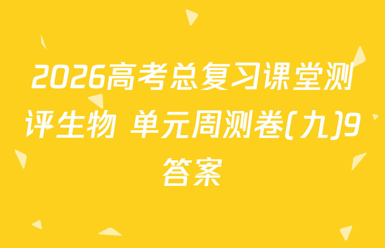 2026高考总复习课堂测评生物 单元周测卷(九)9答案