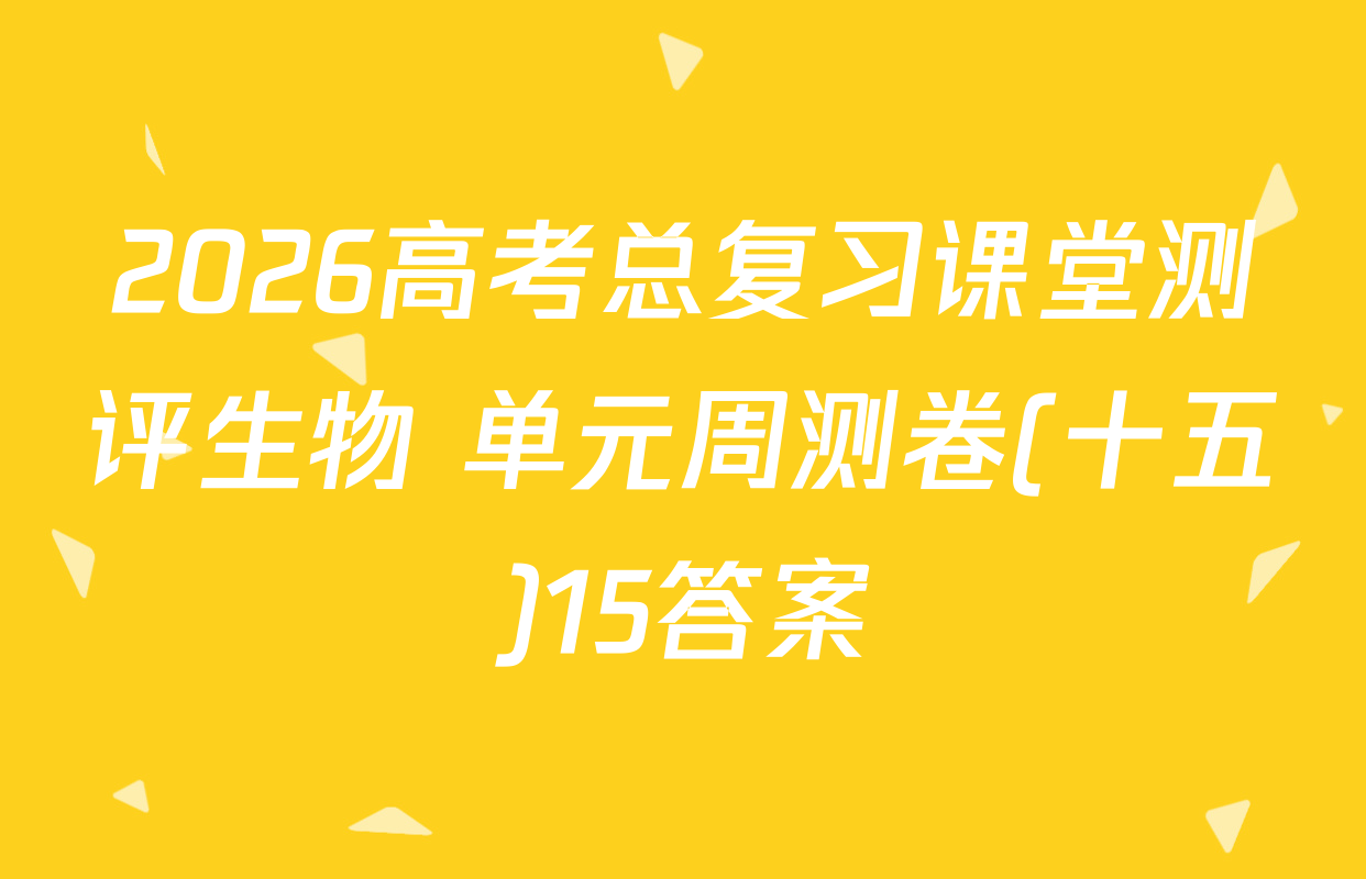 2026高考总复习课堂测评生物 单元周测卷(十五)15答案