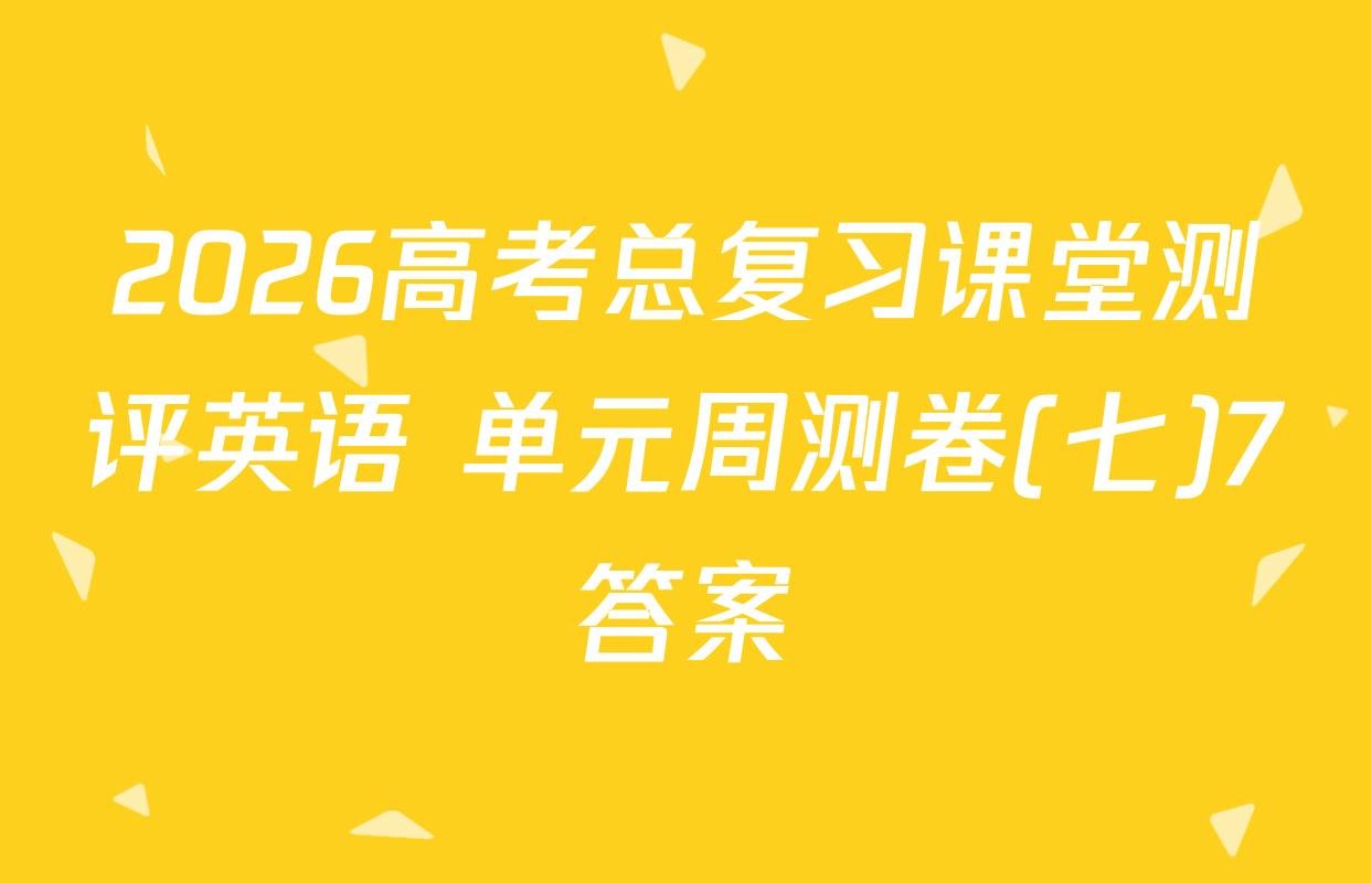 2026高考总复习课堂测评英语 单元周测卷(七)7答案