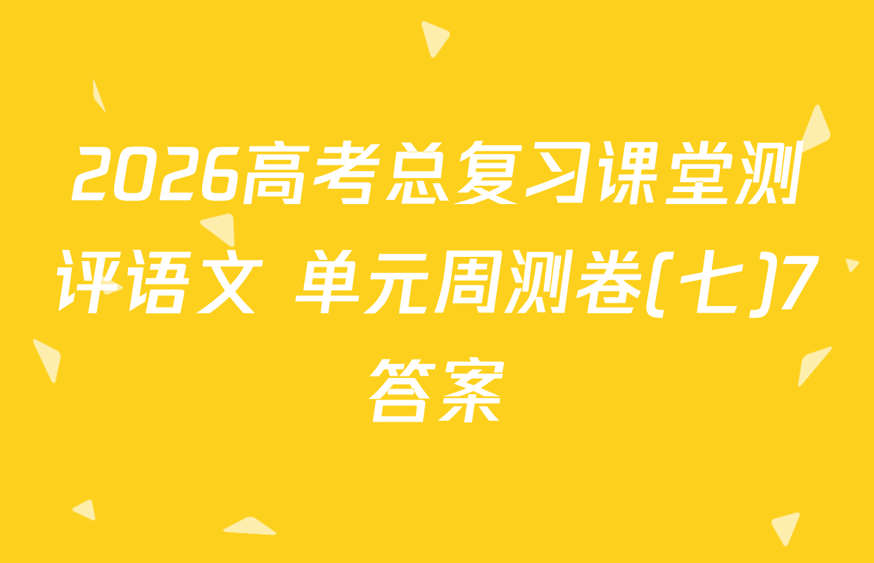 2026高考总复习课堂测评语文 单元周测卷(七)7答案