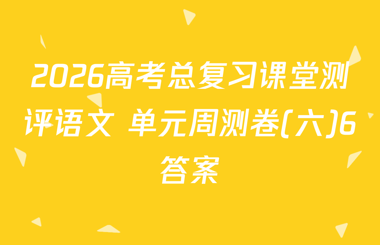 2026高考总复习课堂测评语文 单元周测卷(六)6答案